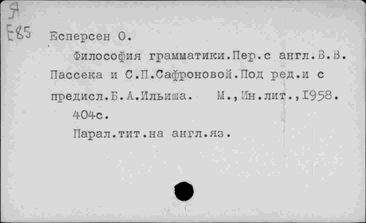 ﻿Есперсен О.
Философия грамматики.Пер.с англ.В.В. Пассека и С.П.Сафроновой.Под ред.и с предисл.Б.А.Ильиша.	М.,Ин.лит.,1958.
404с.
Парал.тит.на англ.яз.